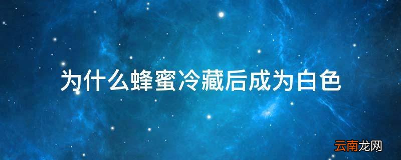 为什么蜂蜜冷藏后成为白色