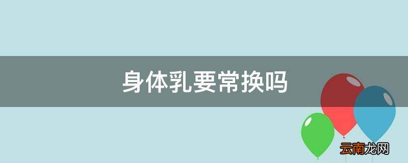 身体乳要常换吗