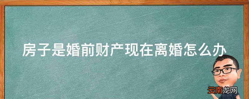 房子是婚前财产现在离婚怎么办