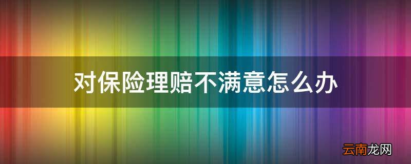 对保险理赔不满意怎么办