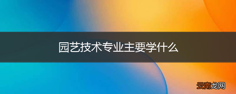 园艺技术专业主要学什么