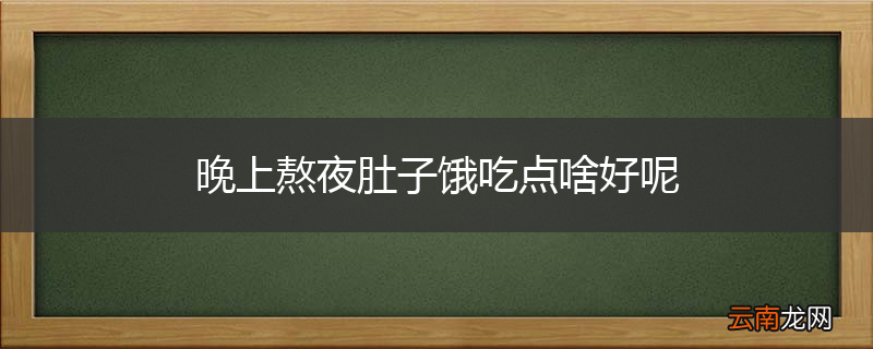 晚上熬夜肚子饿吃点啥好呢
