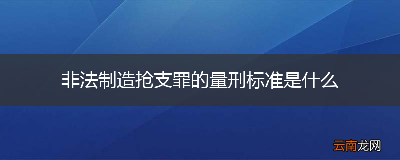非法制造抢支罪的量刑标准是什么