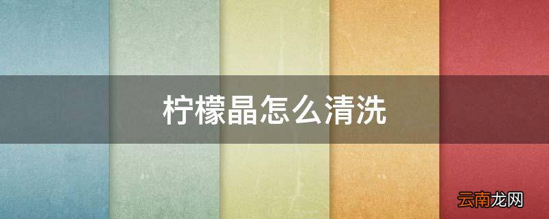 柠檬晶怎么清洗