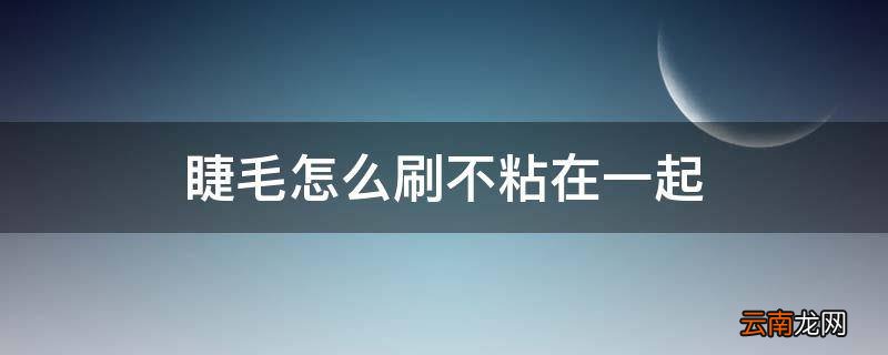 睫毛怎么刷不粘在一起