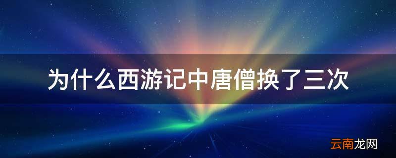 为什么西游记中唐僧换了三次