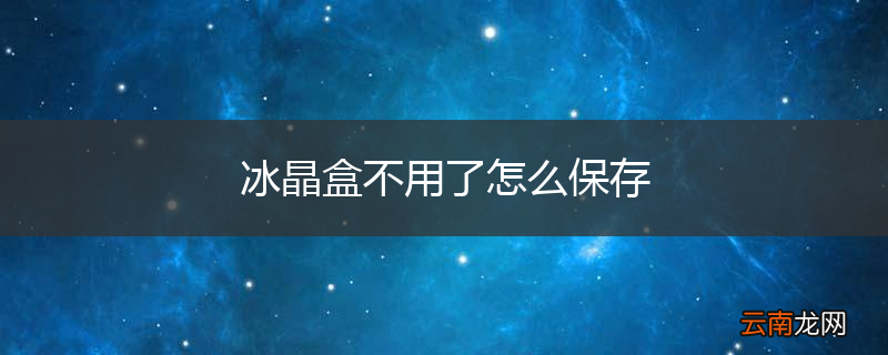 冰晶盒不用了怎么保存