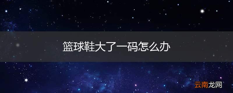 篮球鞋大了一码怎么办