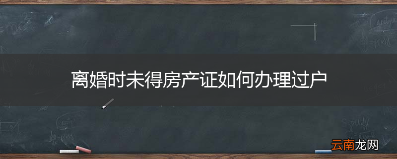 离婚时未得房产证如何办理过户