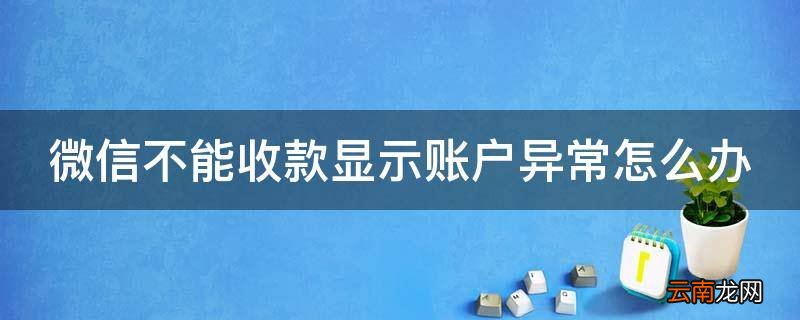 微信不能收款显示账户异常怎么办