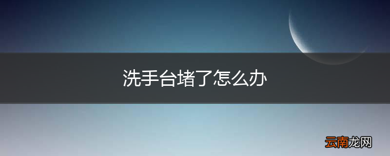 洗手台堵了怎么办