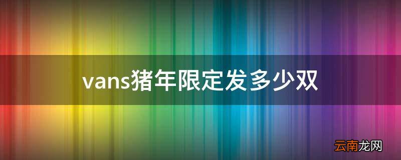 vans猪年限定发多少双