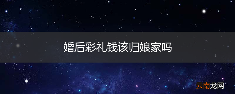 婚后彩礼钱该归娘家吗