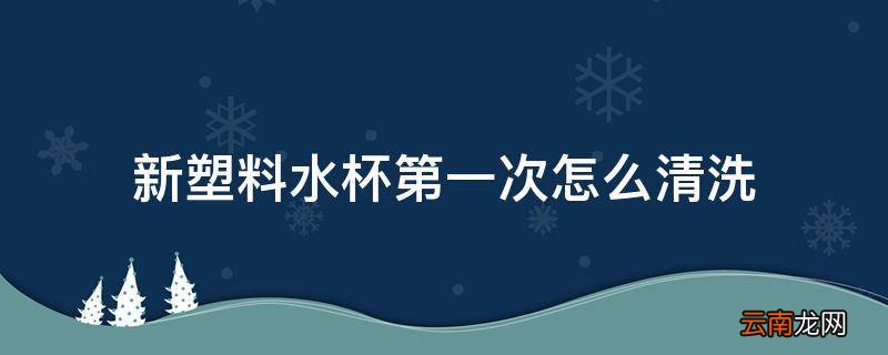 新塑料水杯第一次怎么清洗
