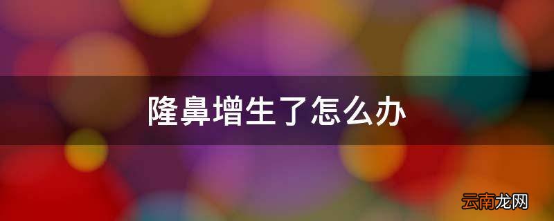 隆鼻增生了怎么办