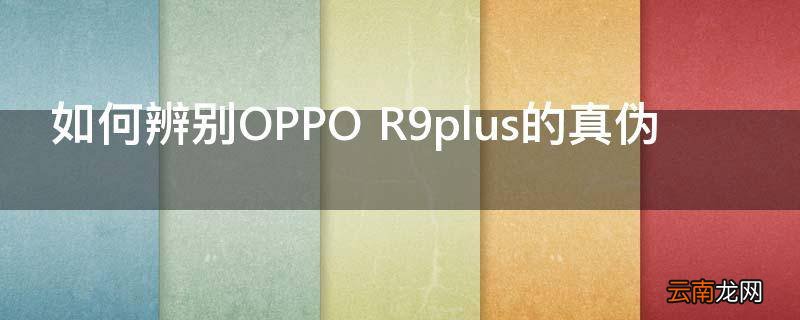 如何辨别OPPO R9plus的真伪