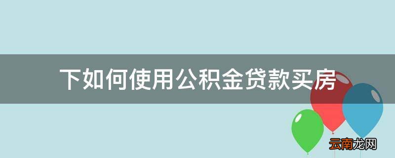 下如何使用公积金贷款买房