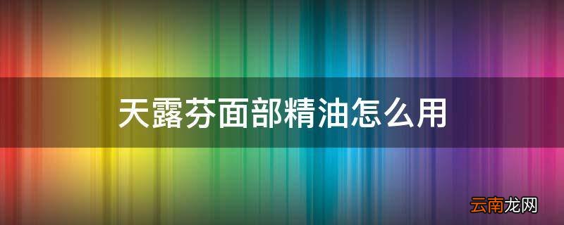 天露芬面部精油怎么用