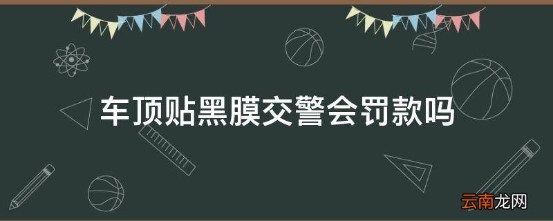 车顶贴黑膜交警会罚款吗