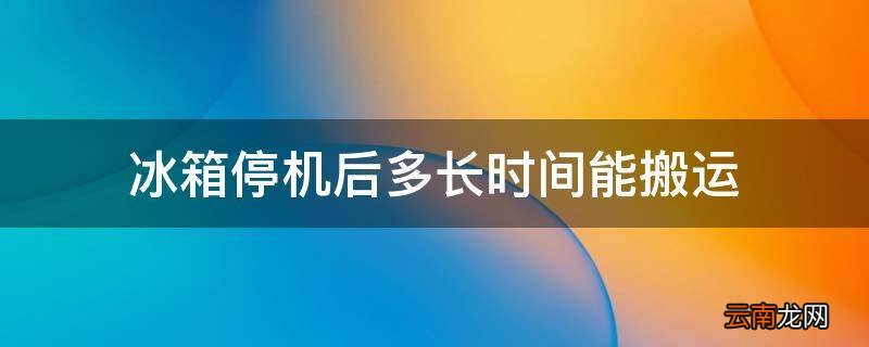 冰箱停机后多长时间能搬运