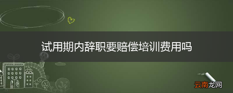 试用期内辞职要赔偿培训费用吗