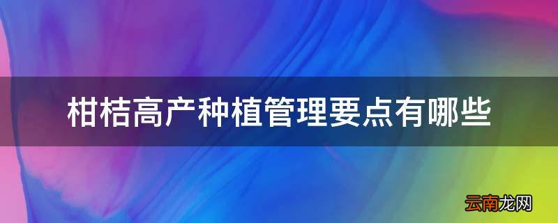柑桔高产种植管理要点有哪些