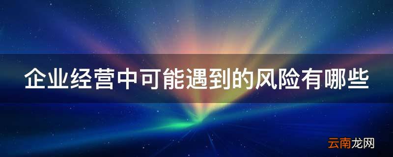 企业经营中可能遇到的风险有哪些
