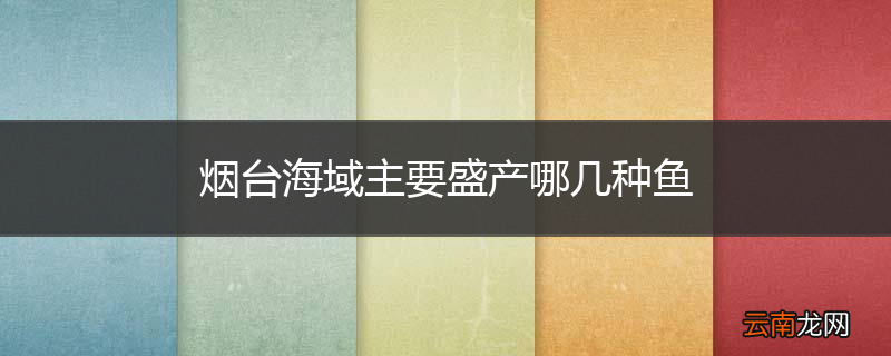 烟台海域主要盛产哪几种鱼