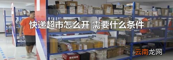 快递超市怎么开 需要什么条件