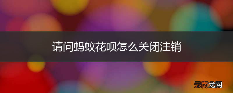 请问蚂蚁花呗怎么关闭注销