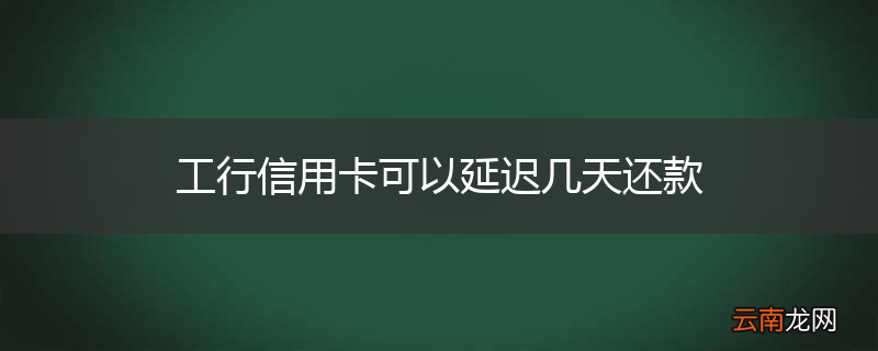 工行信用卡可以延迟几天还款