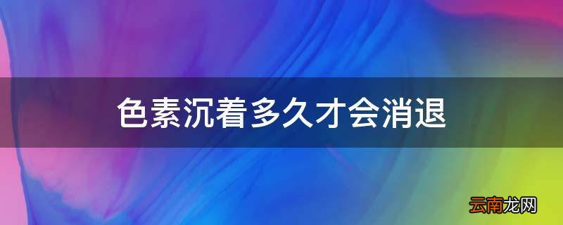 色素沉着多久才会消退