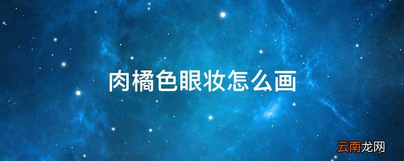 肉橘色眼妆怎么画