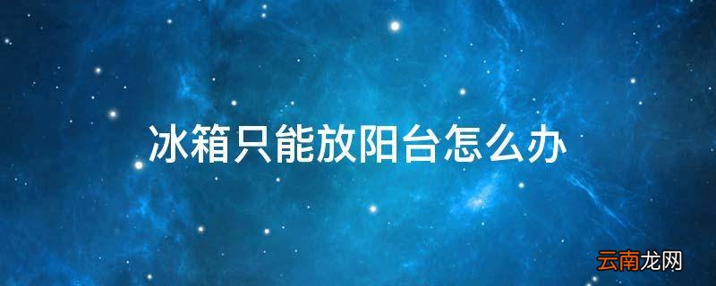 冰箱只能放阳台怎么办