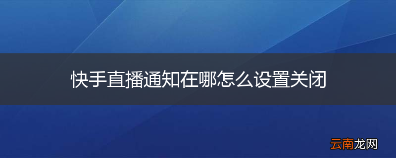 快手直播通知在哪怎么设置关闭
