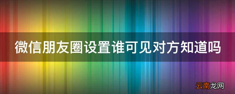 微信朋友圈设置谁可见对方知道吗