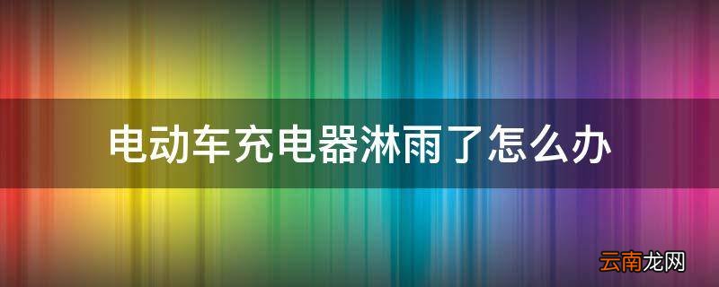 电动车充电器淋雨了怎么办