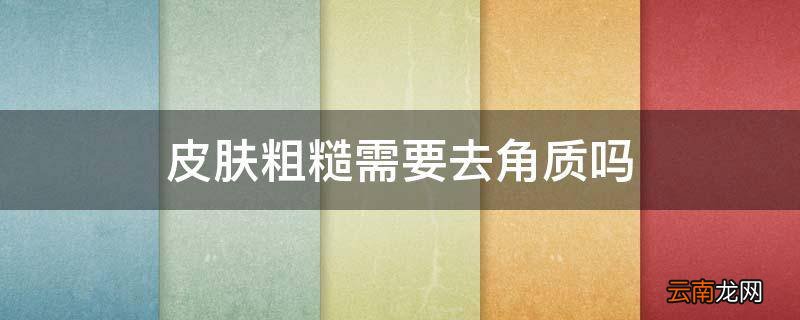 皮肤粗糙需要去角质吗