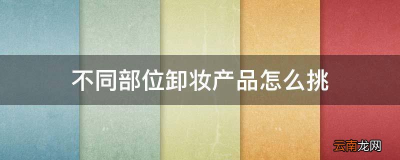 不同部位卸妆产品怎么挑
