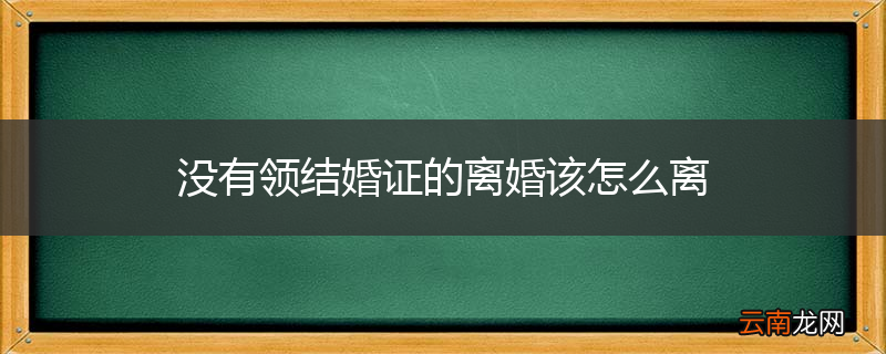 没有领结婚证的离婚该怎么离
