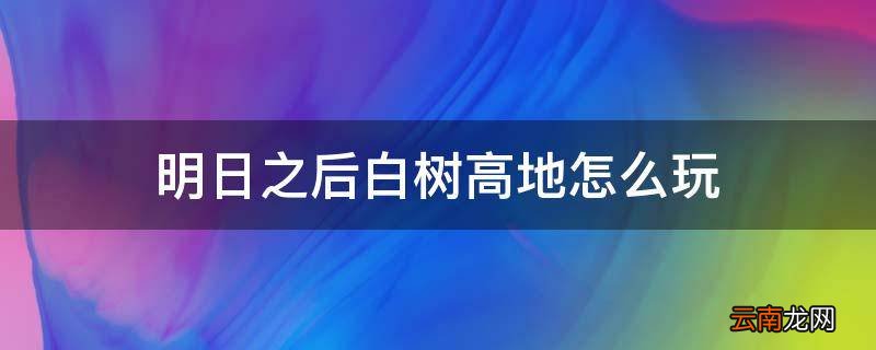 明日之后白树高地怎么玩