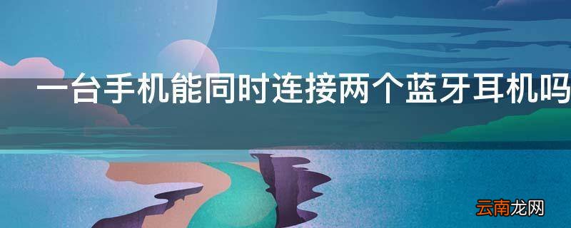 一台手机能同时连接两个蓝牙耳机吗