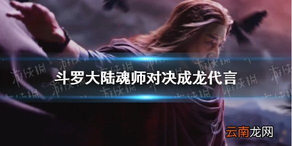 斗罗大陆魂师对决成龙代言 斗罗大陆魂师对决成龙昊天归来