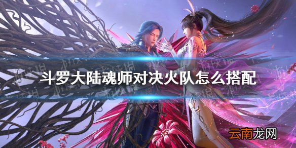 斗罗大陆魂师对决火队怎么搭配 斗罗大陆魂师对决火队阵容搭配