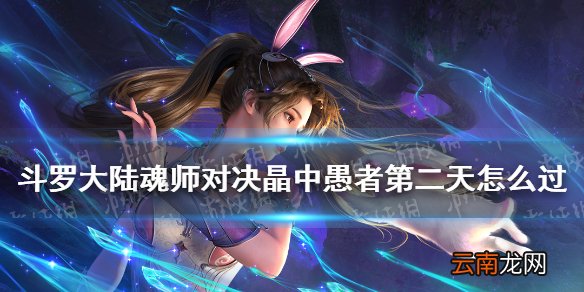 斗罗大陆魂师对决晶中愚者第二天怎么过 晶中愚者第二天攻略