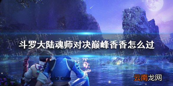 斗罗大陆魂师对决巅峰香香怎么过 魂师对决巅峰香香过关攻略
