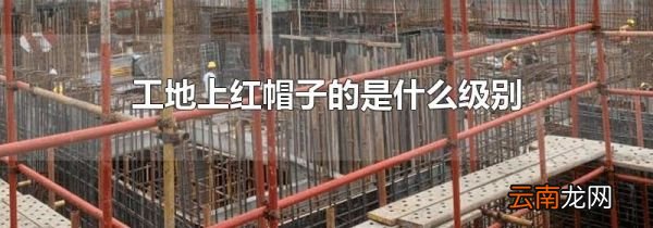 工地上红帽子的是什么级别