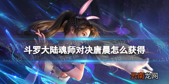 斗罗大陆魂师对决唐晨怎么获得 斗罗大陆魂师对决唐晨获取方法
