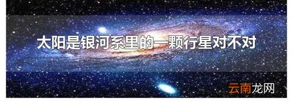 太阳是银河系里的一颗行星对不对