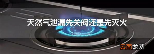 天然气泄漏先关阀还是先灭火